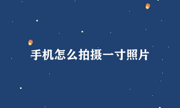 手机怎么拍摄一寸照片