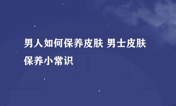 男人如何保养皮肤 男士皮肤保养小常识