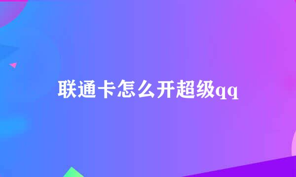 联通卡怎么开超级qq