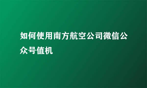 如何使用南方航空公司微信公众号值机