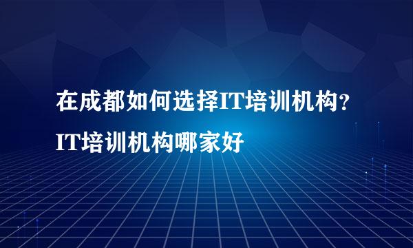 在成都如何选择IT培训机构？IT培训机构哪家好