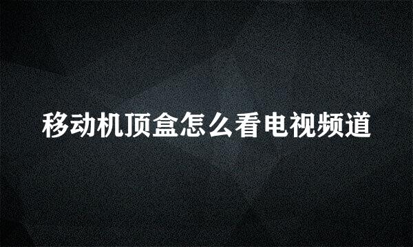 移动机顶盒怎么看电视频道