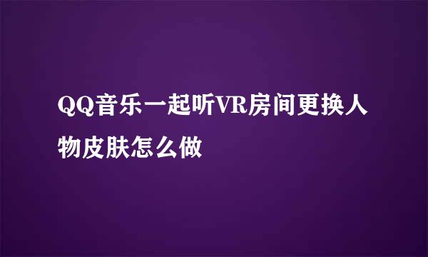 QQ音乐一起听VR房间更换人物皮肤怎么做