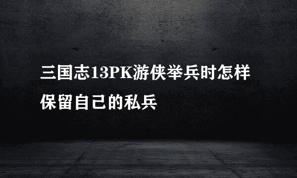 三国志13PK游侠举兵时怎样保留自己的私兵