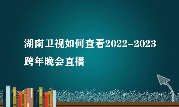 湖南卫视如何查看2022-2023跨年晚会直播