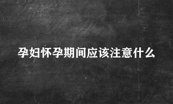 孕妇怀孕期间应该注意什么