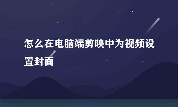 怎么在电脑端剪映中为视频设置封面