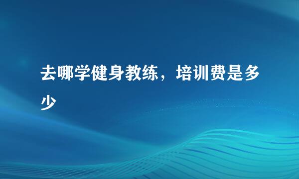 去哪学健身教练，培训费是多少