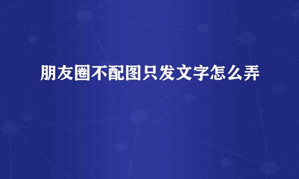 朋友圈不配图只发文字怎么弄