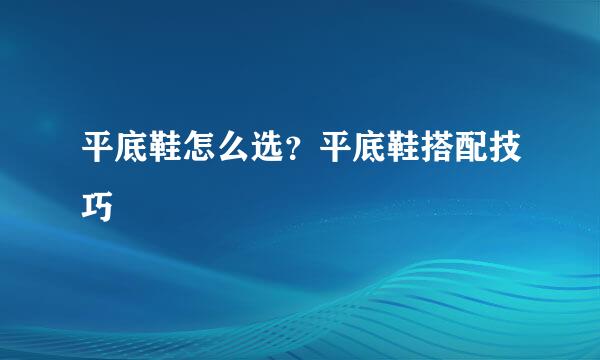 平底鞋怎么选？平底鞋搭配技巧