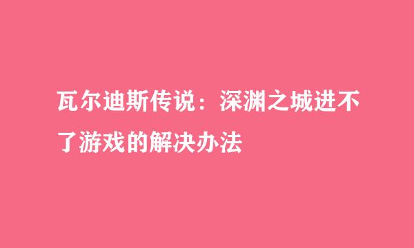 瓦尔迪斯传说：深渊之城进不了游戏的解决办法