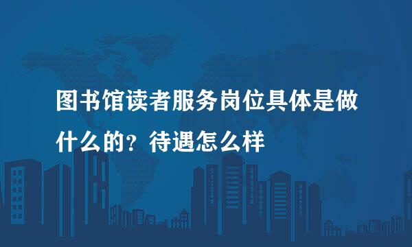 图书馆读者服务岗位具体是做什么的？待遇怎么样