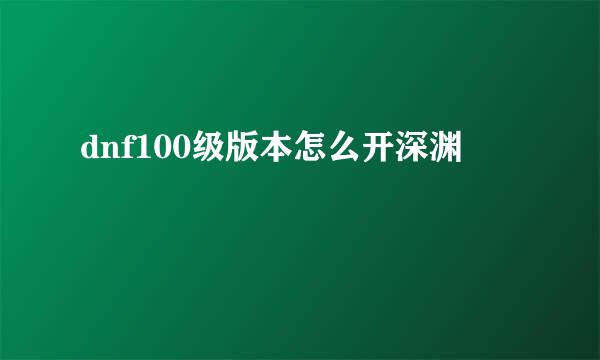 dnf100级版本怎么开深渊
