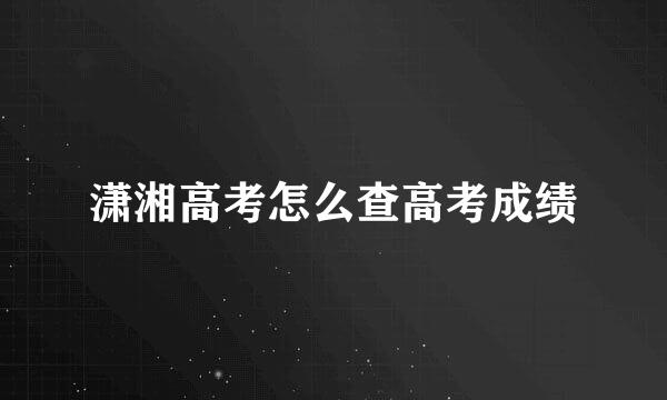 潇湘高考怎么查高考成绩