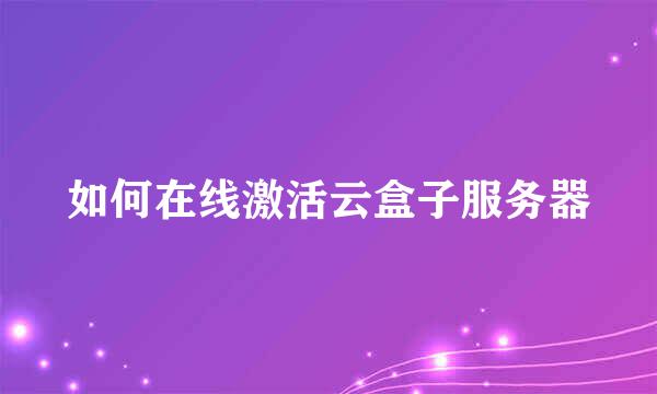 如何在线激活云盒子服务器