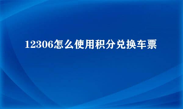 12306怎么使用积分兑换车票