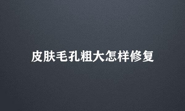 皮肤毛孔粗大怎样修复