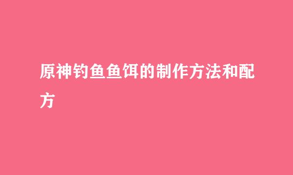 原神钓鱼鱼饵的制作方法和配方