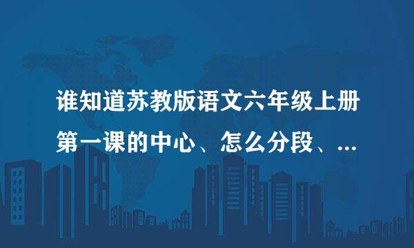 谁知道苏教版语文六年级上册第一课的中心、怎么分段、及段意请转告