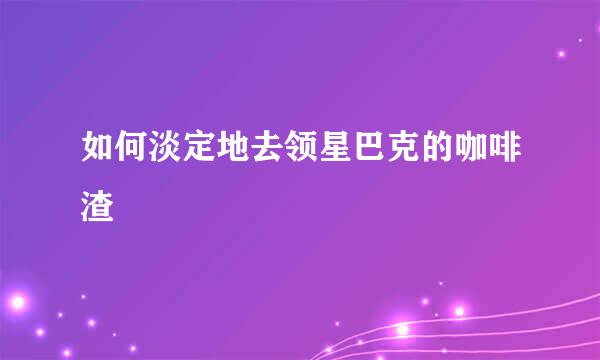 如何淡定地去领星巴克的咖啡渣