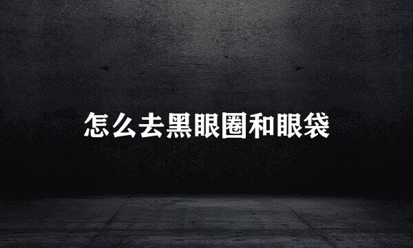 怎么去黑眼圈和眼袋