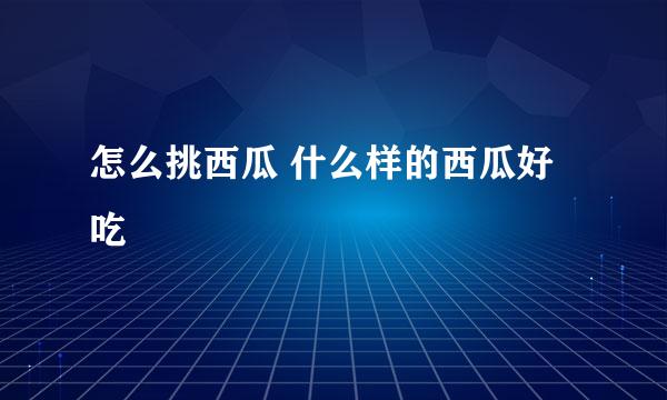 怎么挑西瓜 什么样的西瓜好吃