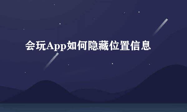 会玩App如何隐藏位置信息
