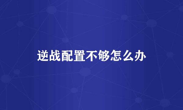逆战配置不够怎么办