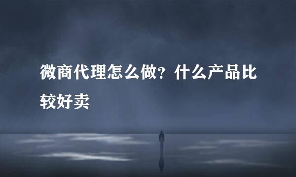 微商代理怎么做？什么产品比较好卖
