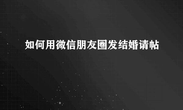 如何用微信朋友圈发结婚请帖