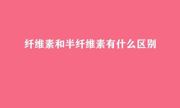 纤维素和半纤维素有什么区别