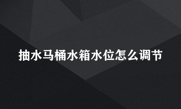 抽水马桶水箱水位怎么调节