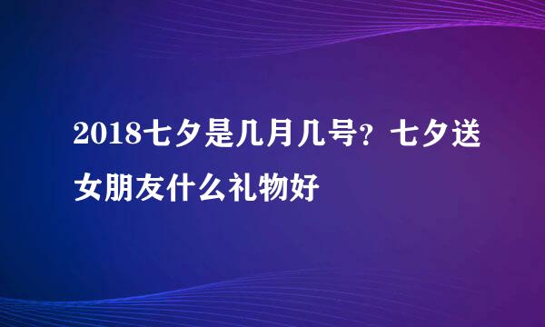 2018七夕是几月几号？七夕送女朋友什么礼物好