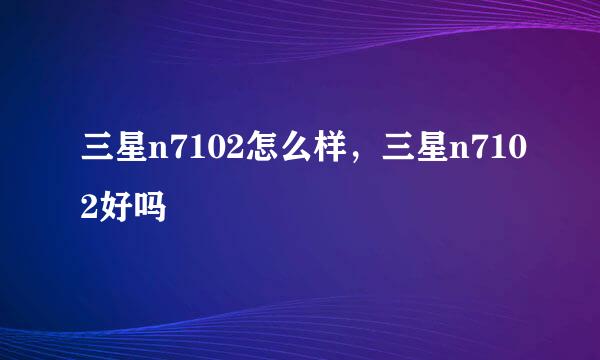 三星n7102怎么样，三星n7102好吗