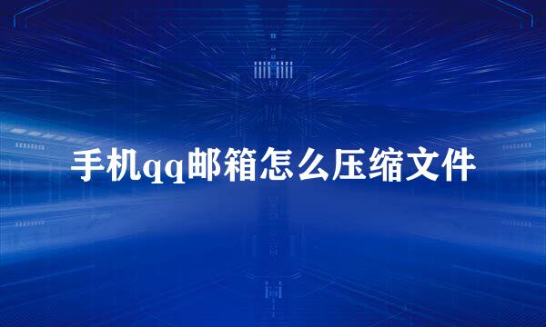 手机qq邮箱怎么压缩文件