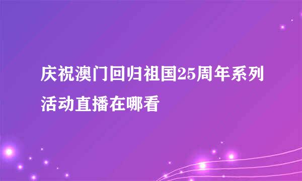 庆祝澳门回归祖国25周年系列活动直播在哪看