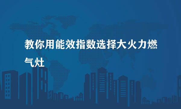 教你用能效指数选择大火力燃气灶
