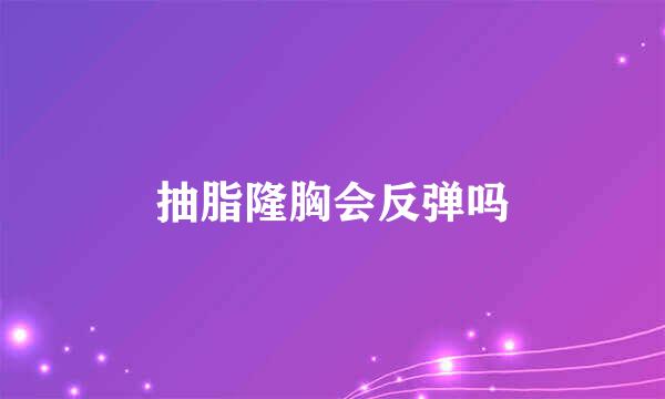 抽脂隆胸会反弹吗