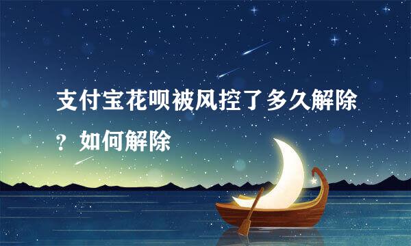 支付宝花呗被风控了多久解除？如何解除