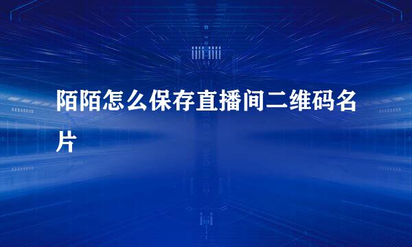 陌陌怎么保存直播间二维码名片
