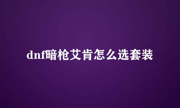 dnf暗枪艾肯怎么选套装