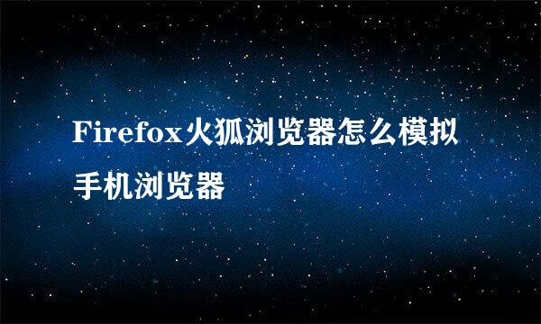 Firefox火狐浏览器怎么模拟手机浏览器