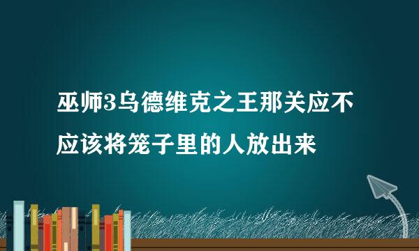 巫师3乌德维克之王那关应不应该将笼子里的人放出来