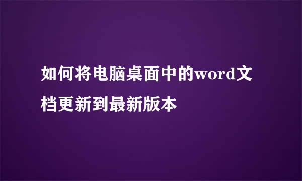 如何将电脑桌面中的word文档更新到最新版本