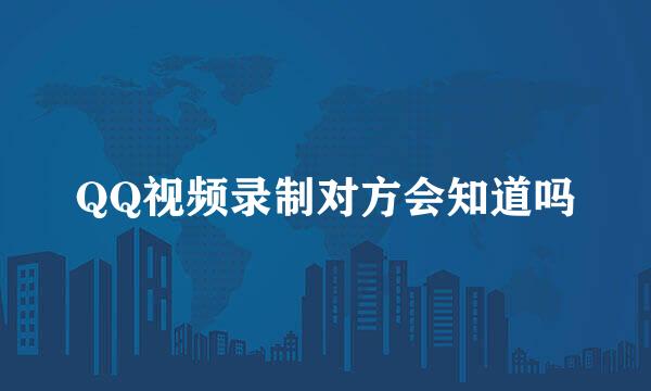 QQ视频录制对方会知道吗