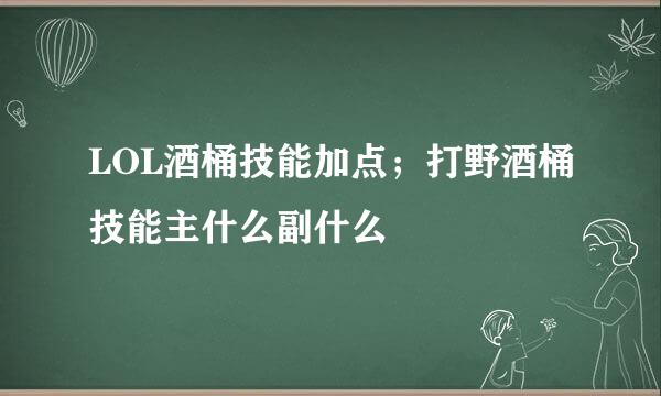 LOL酒桶技能加点；打野酒桶技能主什么副什么