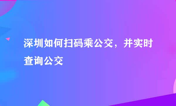 深圳如何扫码乘公交，并实时查询公交
