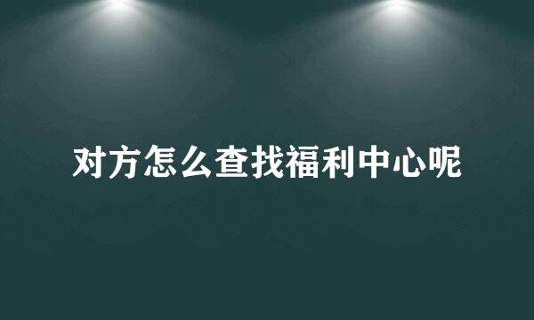 对方怎么查找福利中心呢