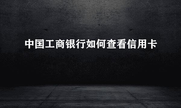 中国工商银行如何查看信用卡