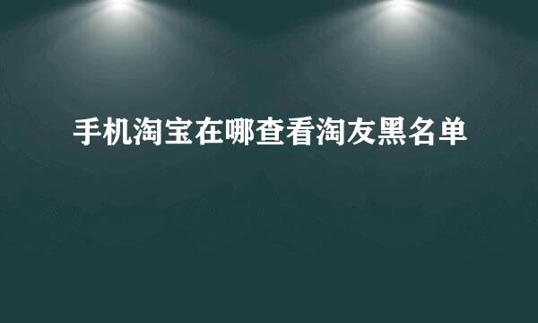 手机淘宝在哪查看淘友黑名单